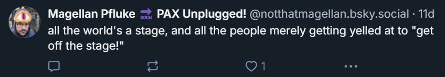 all the world’s a stage, and all the people merely getting yelled at to ‘get off the stage!’ Bluesky post that reads: "all the world’s a stage, and all the people merely getting yelled at to ‘get off the stage!’"